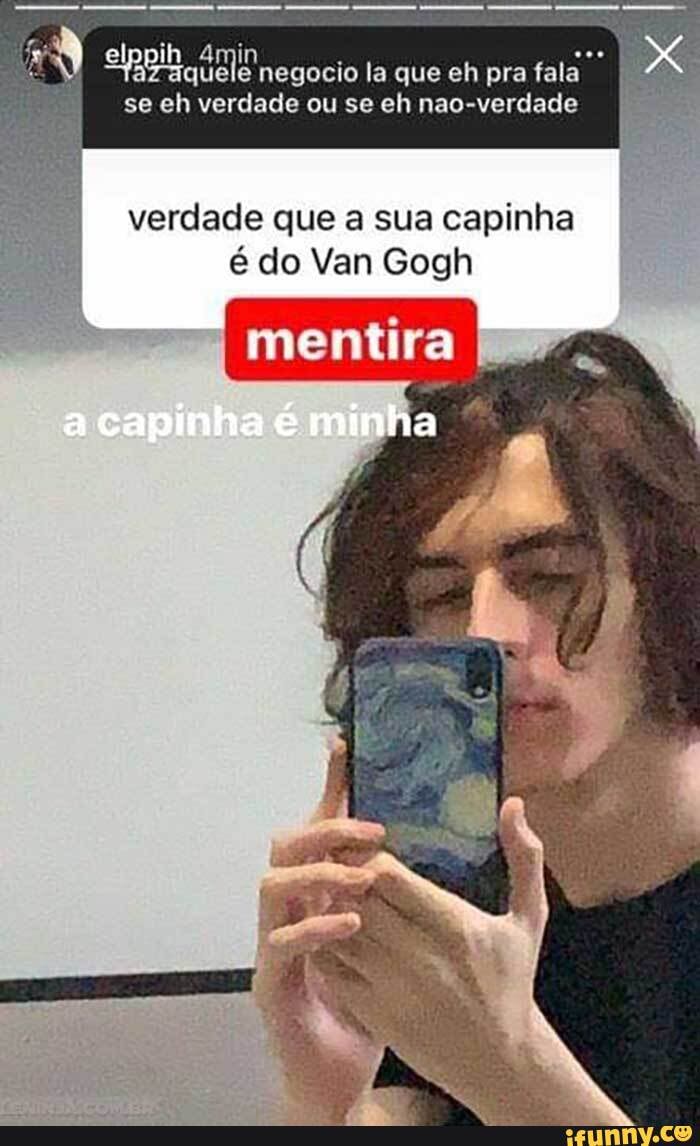 elppih aquele negocio la que eh pra fala se eh verdade ou se eh nao-verdade
verdade que a sua capinha é do Van Gogh
mentira
capinha minha