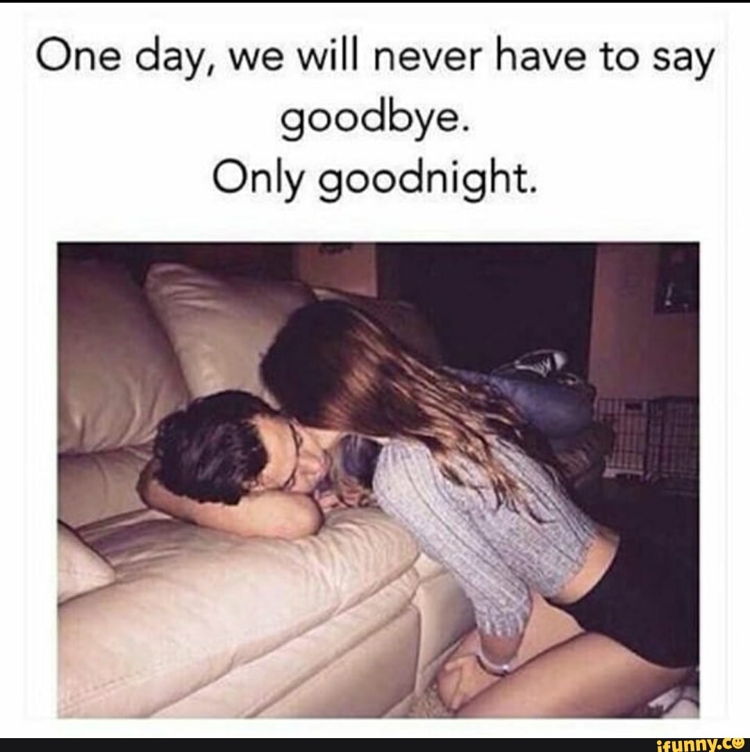 One Day We Will Never Have To Say Goodbye Only Goodnight Ifunny 2669