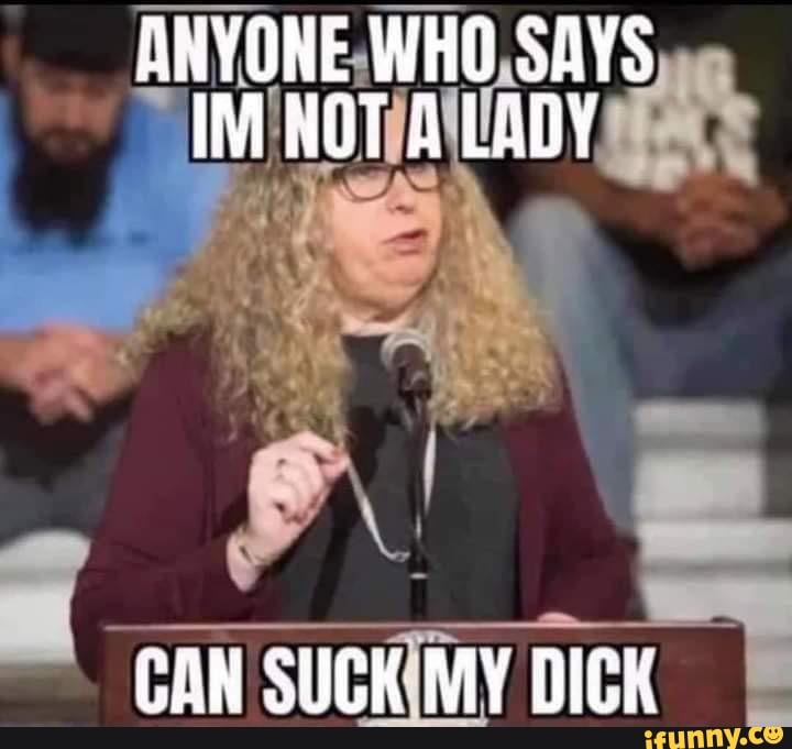 ARYONE WHO SAYS IM NOT A LADY
CAN SUCK MY DICK