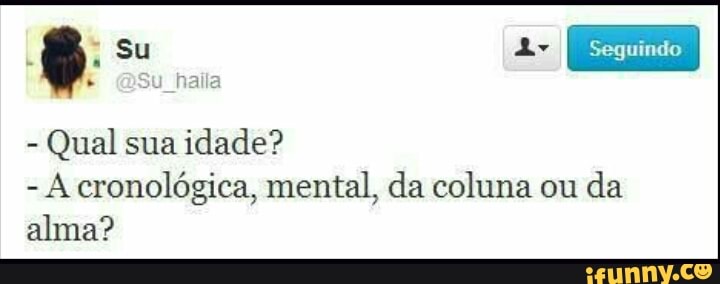 Qual sua
idade?
A cronológica, mental, da coluna ou
da
alma?