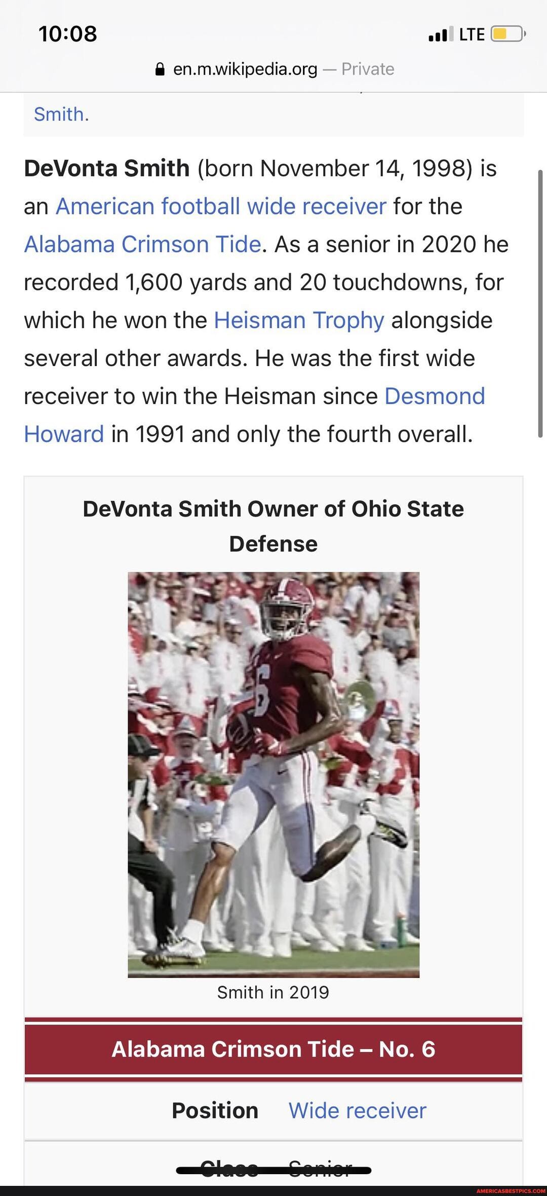 LTE
@ - Private
Smith.
DeVonta Smith (born November 14, 1998) is an American football wide receiver for the
Alabama Crimson Tide. As a senior in 2020 he recorded 1,600 yards and 20 touchdowns, for which he won the Heisman Trophy alongside several other awards. He was the first wide receiver to win the Heisman since Desmond
Howard in 1991 and only the fourth overall.
DeVonta Smith Owner of Ohio State
Defense
Smith in 2019
Alabama Crimson Tide - No. 6
Position Wide receiver