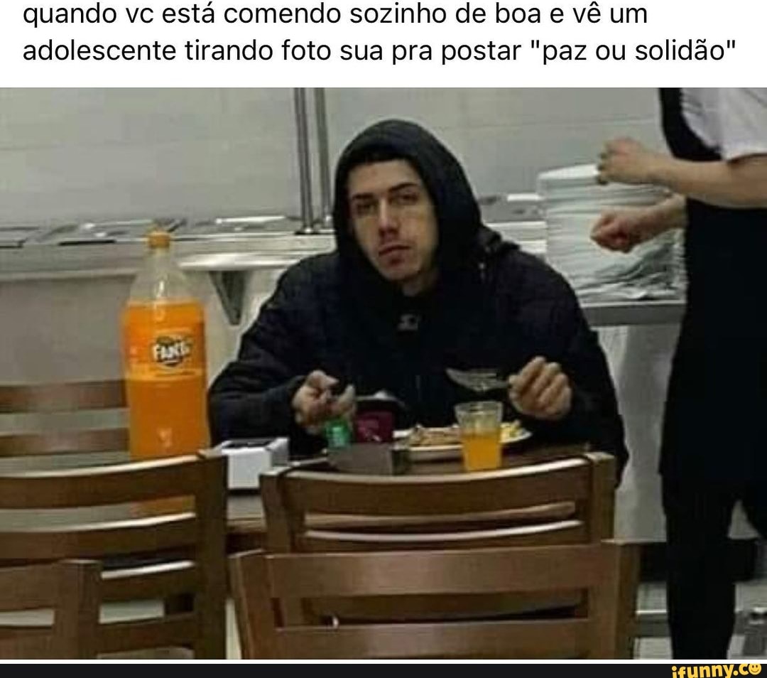 quando vc está comendo sozinho de boa e vê um adolescente tirando foto sua pra postar "paz ou solidão"