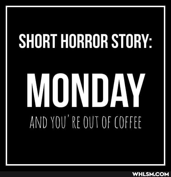 SHORT HORROR STORY:
MONDAY
AND YOURE OUT OF COFFE