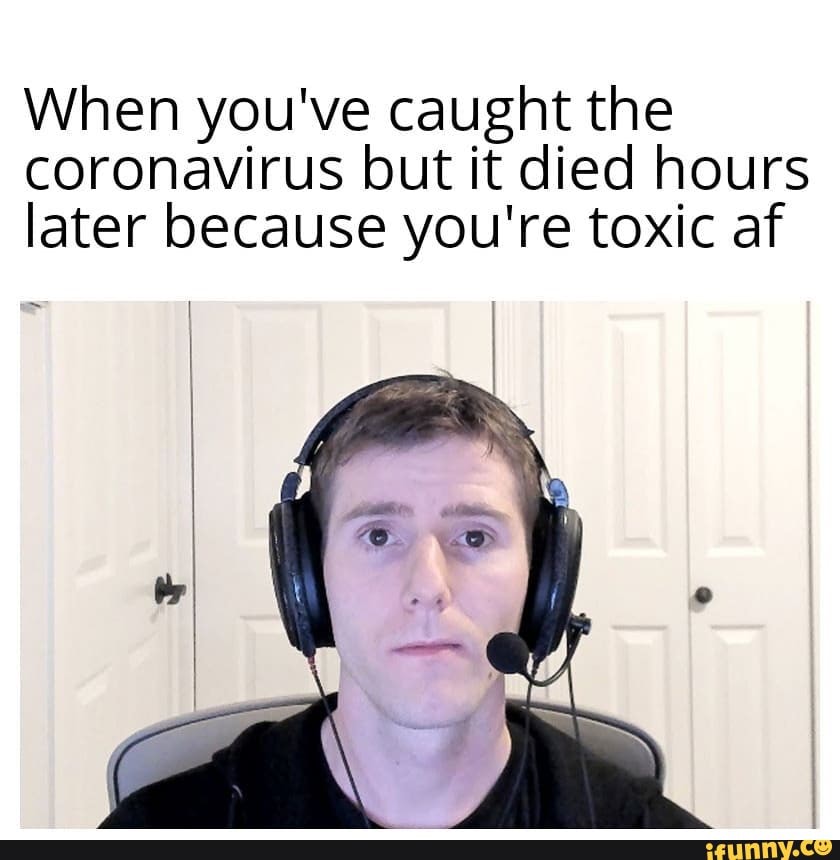 When you've caught the coronavirus but it died hours later because you're toxic af