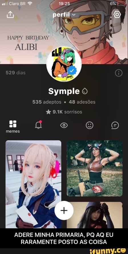 HAPPY BIRTHDAY
ALIBI
Symple ©
535 adeptos 48 adesões 9.1K sorrisos
ADERE MINHA PRIMARIA, PQ AQ EU
RARAMENTE POSTO AS COISA - ADERE MINHA PRIMARIA, PQ AQ EU RARAMENTE POSTO AS COISA