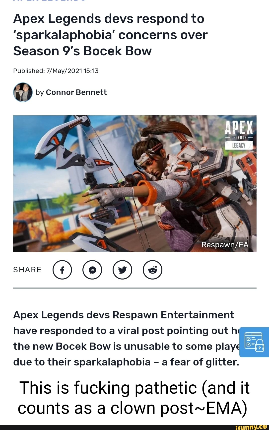 Apex Legends devs respond to
'sparkalaphobia' concerns over
Season Bocek Bow
Published:
@ by Connor Bennett
SHARE
Apex Legends devs Respawn Entertainment
have responded to a viral post pointing out hq= the new Bocek Bow is unusable to some play due to their sparkalaphobia - a fear of glitter.
This is fucking pathetic (and it counts as a clown