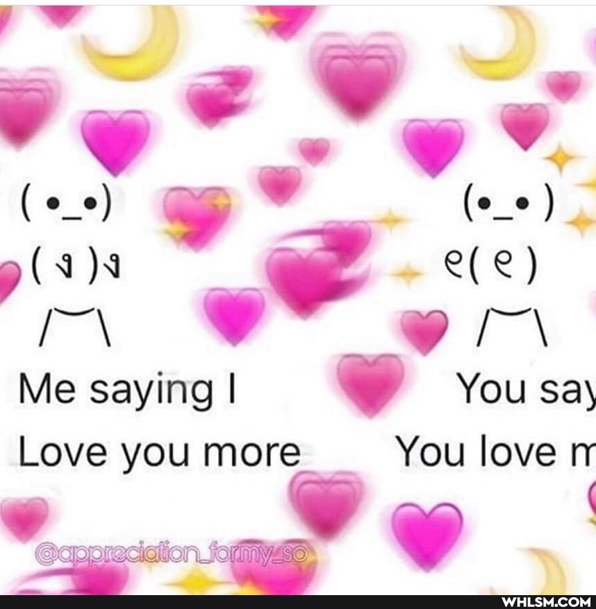 \ OF or
Me saying I You sa\
Love you more You love rr
cietion