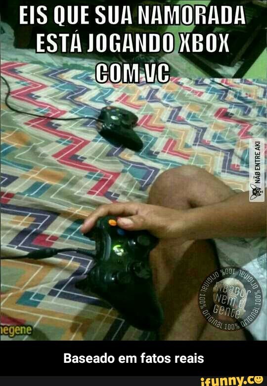 EIS QUE SUA NAMORADA I ESTA JOGANDO XBOX
Baseado em fatos reais - Baseado em fatos reais
