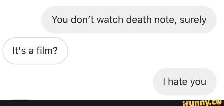 You don't watch death note, surely
It's a film?
hate you