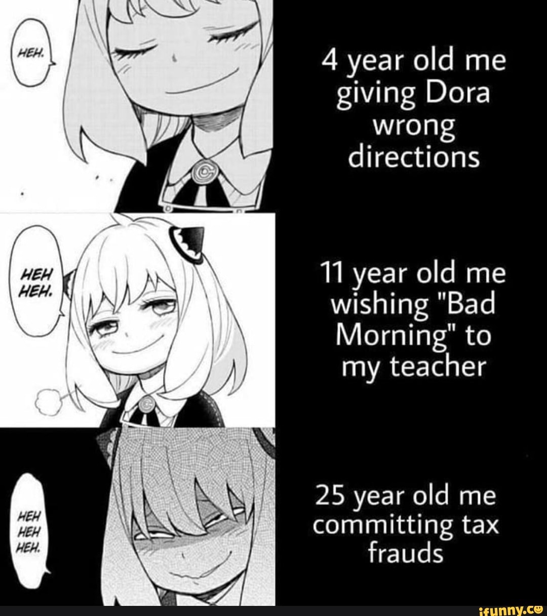 4 year old me giving Dora wrong directions
11 year old me wishing "Bad
Morning" to
my teacher
25 year old me committing tax frauds