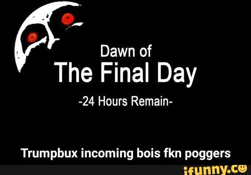 Dawn of
The Final Day
-24 Hours Remain- - Trumpbux incoming bois fkn poggers