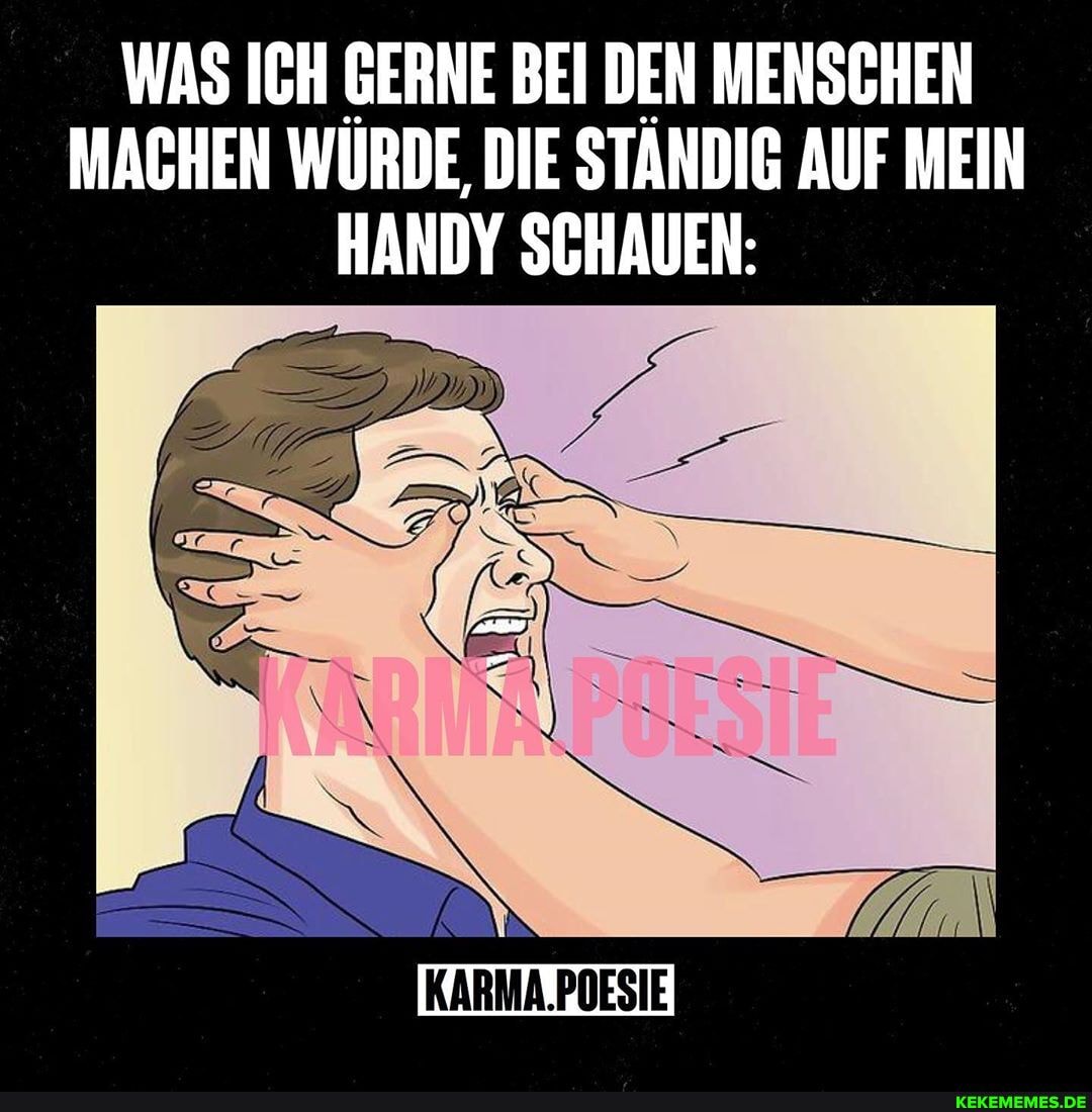 WAS ICH GERNE BEI DEN MENSCHEN MACHEN WURDE, DIE STANDIG AUF MEIN HANDY SCHAUEN:
KARMA.POESIE