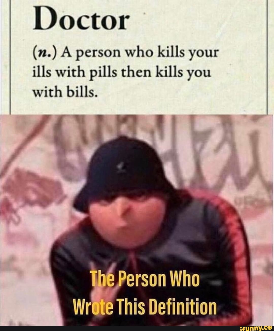 Doctor
(n.) A person who kills your
ills with pills then kills you
with bills.
yes
WrGte This Definition
