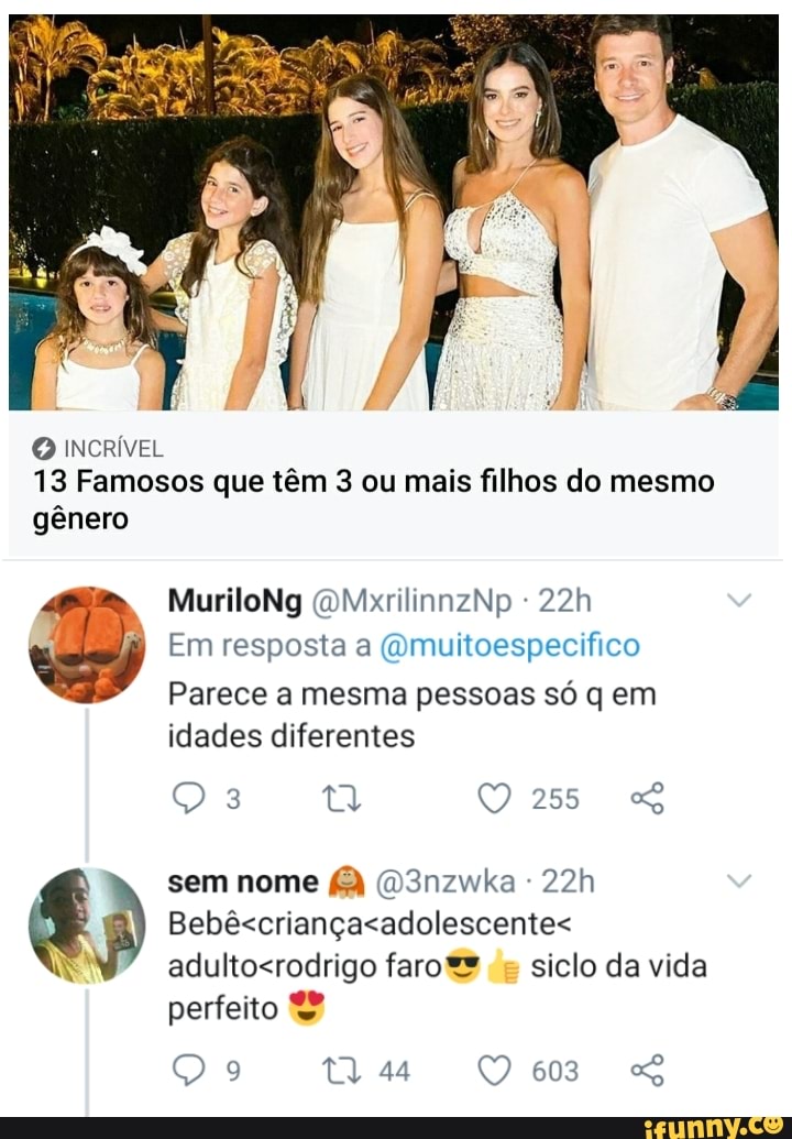 O INCRÍVEL
13 Famosos que têm 3 ou mais filhos do mesmo
gênero
MuriloNg (OMxrilinnzNp
Em resposta a (Qmuitoespecifico
Parece a mesma pessoas só q em idades diferentes
255
sem nome D3nzwka - vá
Bebêseriançacadolescentes faro da siclo da vida
44 603
perfeito