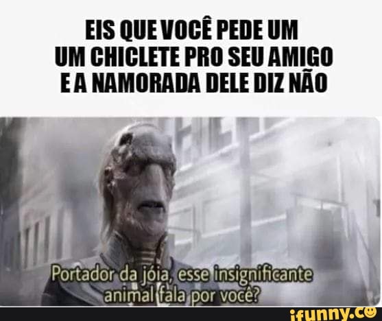 EIS QUE VOCÊ PEDE UM
UM CHICLETE PRO SEU AMIGO
EA NAMORADA DELE DIZ NÃO