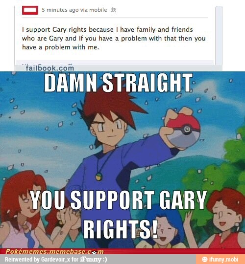 I support Gary rights because I have family and
friends
who are Gary and
if you have a problem with that then you
have a problem with me.
failbook.coi
DAMN STRAIGHT.
YOU SUPPORT GARY
RIGHTS!
CET EDIFIER VOS