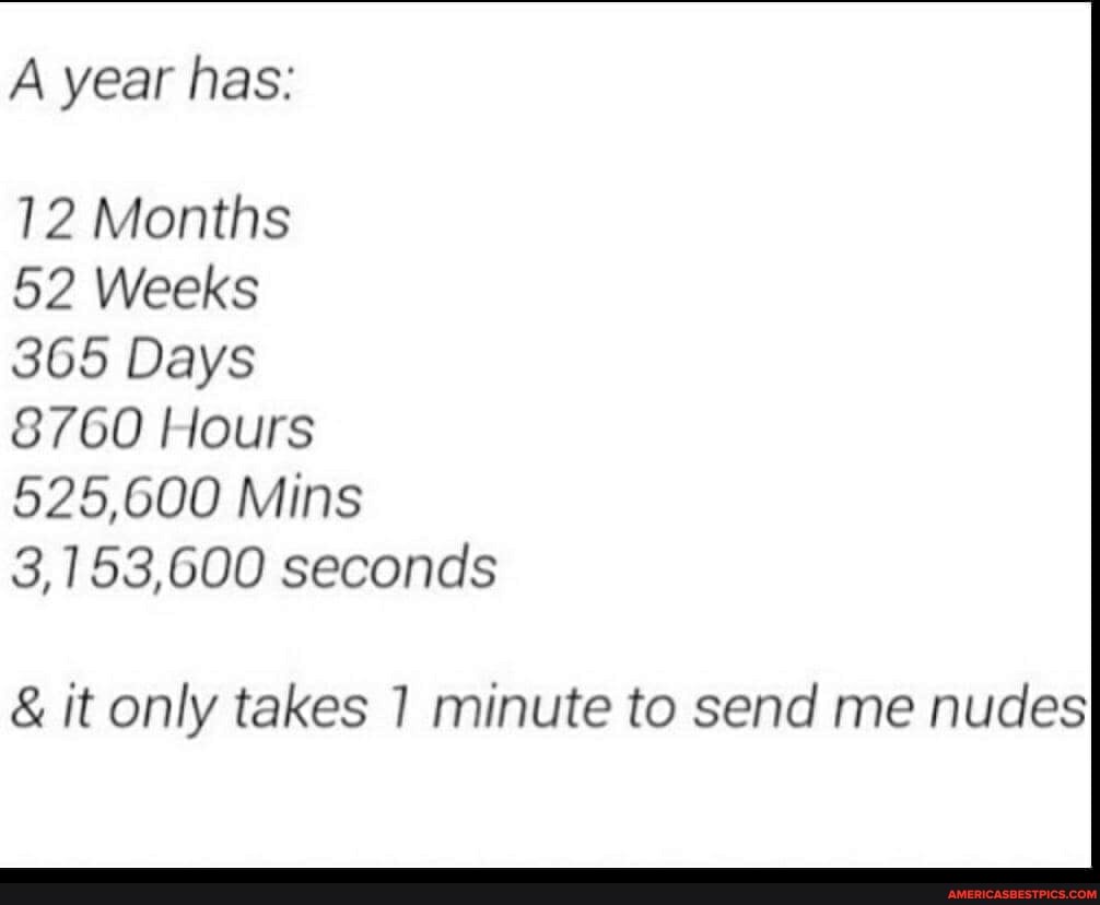 A Year Has 12 Months 52 Weeks 365 Days 8760 I Lours Mins 3 153 600 Seconds It Only Takes Minute To Send Me Nudes America S Best Pics And Videos