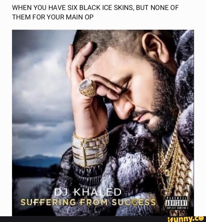 WHEN YOU HAVE SIX BLACK ICE SKINS, BUT NONE OF
THEM FOR YOUR MAIN OP