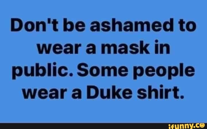 Don't be ashamed to wear a mask in public. Some people wear a Duke shirt.