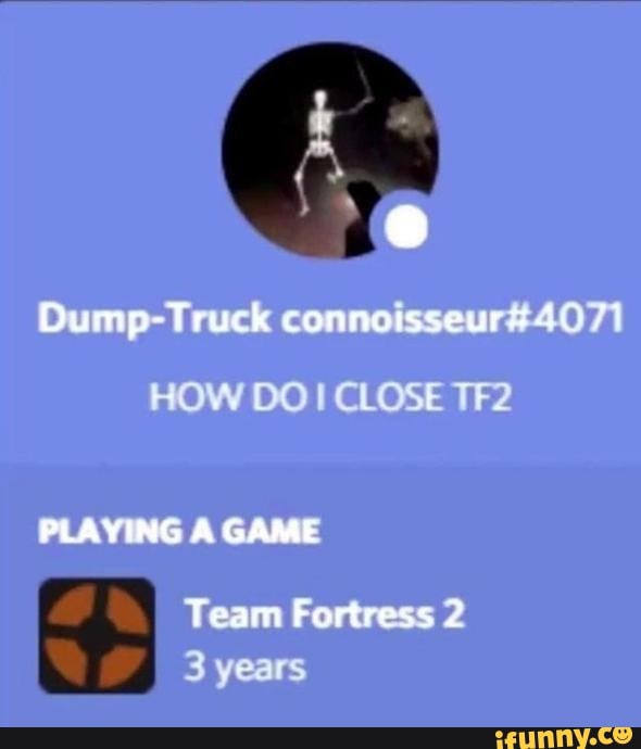 Oump-Truck
HOW DO CLOSE
GAMIE
Veam Fortress 2
3 years