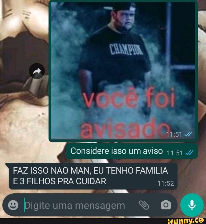 Considere isso um aviso 74:51 v
FAZ ISSO NAO MAN, EU TENHO FAMILIA
E3 FILHOS PRA CUIDAR 11:52
® Digite umamensagem SY O
a
