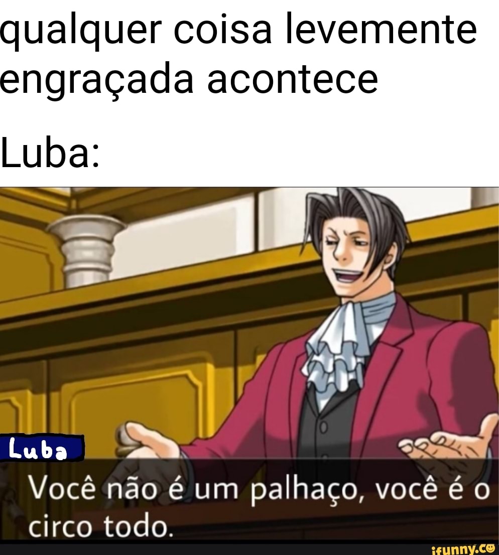 qualquer coisa levemente
engraçada acontece
Luba:
Luba
Você não é um palhaço, você é o circo todo.