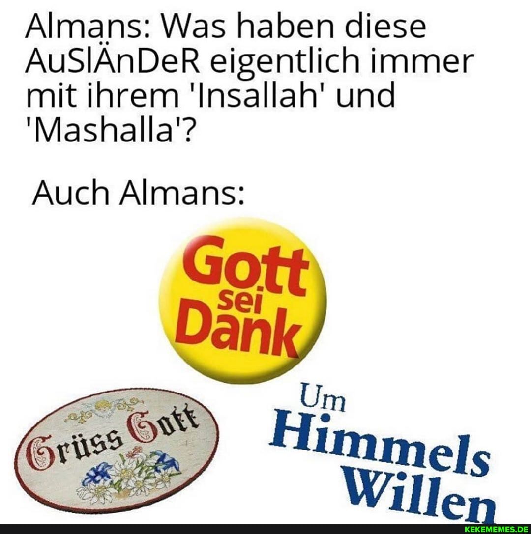 Almans: Was haben diese
AuSlÄnDer eigentlich immer mit ihrem 'Insallah' und
'Mashalla'?
Auch Almans: