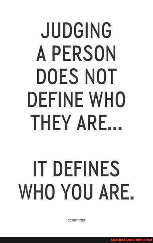 JUDGING
A PERSON
DOES NOT DEFINE WHO THEY ARE...
IT DEFINES WHO YOU ARE.