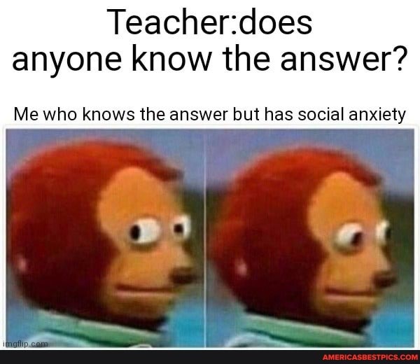 anyone know the answer?
Me who knows the answer but has social anxiety