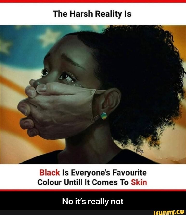 The Harsh Reality Is
Black Is Everyone's Favourite
Colour Untill It Comes To Skin
No it's really not - No it’s really not
