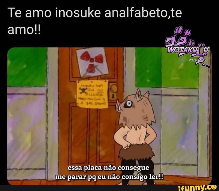 Te amo inosuke te amo!! [UM)
essa placa não con: e e parar pq eu não co) ler!