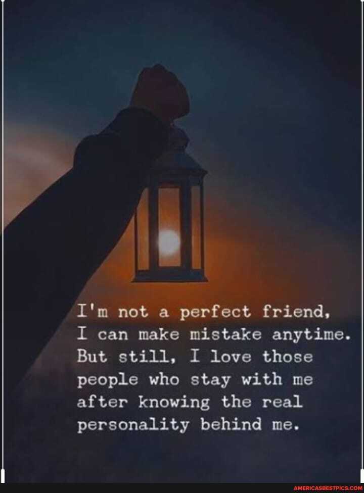 I'm not a perfect friend,
I can make mistake anytime.
But still, I love those people who stay with me after knowing the real personality behind me.