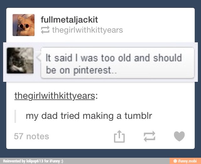 fi. It said I was too old and should
be on pinterest
thegirlwithkittyears:
my dad tried making a tumblr