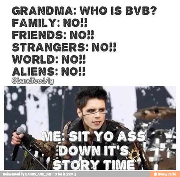 GRANDMA: WHO IS BVB?
FAMILY: NO!
FRIENDS: NO!
STRANGERS: NO!!
WORLD: NO!