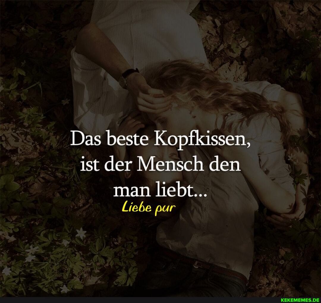 Das beste Kopfkissen, ist der Mensch den
man liebt...
Liebe pur
