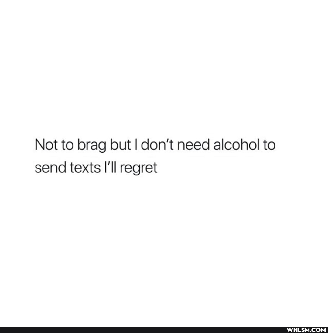 Not to brag but I don't need alcohol to send texts I'll regret