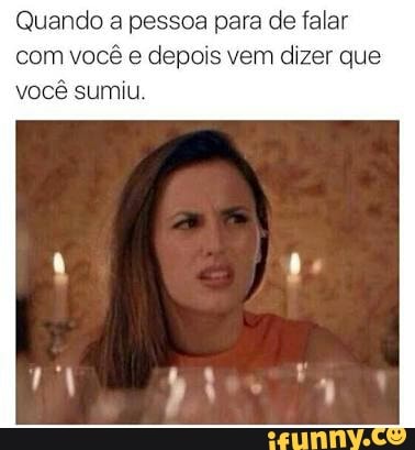 Quando a pessoa para de falar
com você e depois vem dizer que
você sumiu.