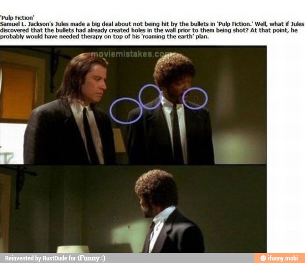 Pulp Fiction"
Samuel L. Jackson's Jules made a
big deal about not being hit by the bullets in
'Pulp Fiction.' Well, what if Jules
discovered that the bullets had already created holes in the wall prior to them being shot? At that point, he
probably would have needed therapy on top of
his 'roaming the earth' plan.