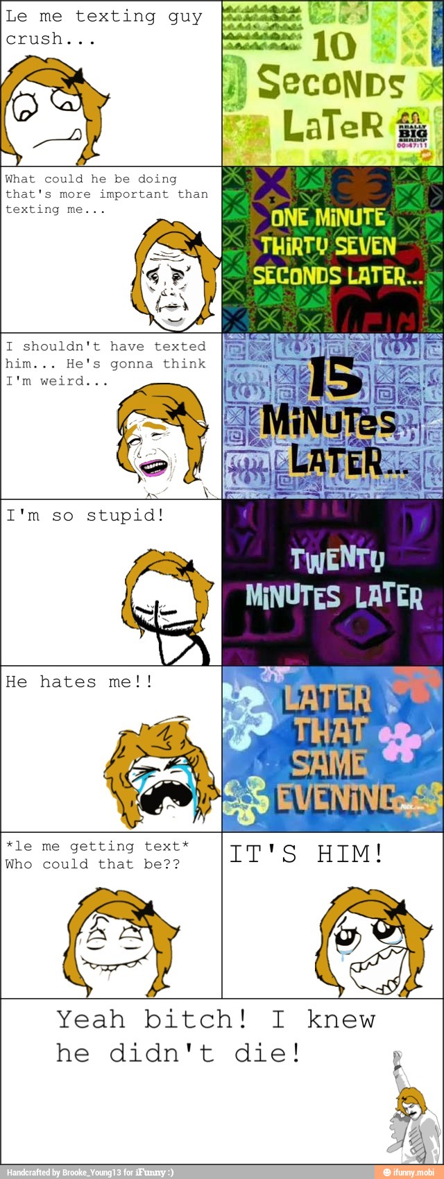 Le me texting guy
What could he be doing
that's more
important than
THIRTY
I shouldn't have texted
him... He's gonna think
*le me getting text*
Who could that be??