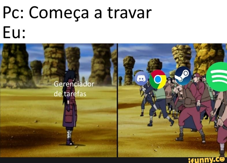 Pc: Começa a travar
Eu:
Gerençiador tarefas
B. G:
+ "is