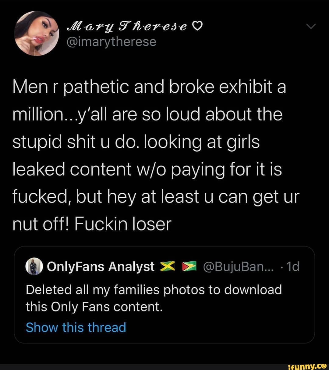 Men r pathetic and broke exhibit a million..-y'all are so loud about the stupid shit u do. looking at girls leaked content paying for it is fucked, but hey at least u can get ur nut off! Fuckin loser
OnlyFans Analyst @BujuBan...
Deleted all my families photos to download this Only Fans content.
Show this thread