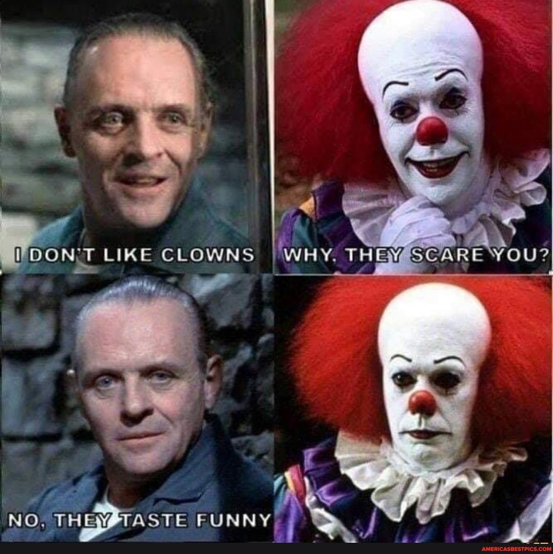 LIKE CLOWNS WHy.
YOU?
NO, TASTE FUNNY