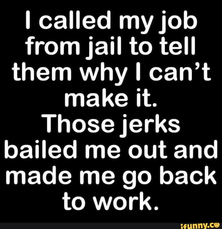 Called my job from jail to tell them why I can't make it. Those jerks ...