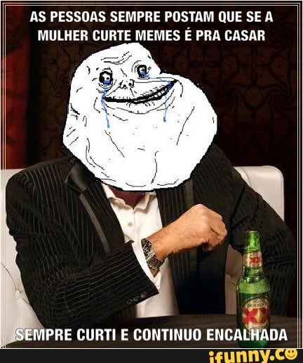 AS PESSOAS SEMPRE POSTAM QUE SE A
MULHER CURTE MEMES É PRA CASAR
PRE CURTI E CONTINUO
ENCALHADA