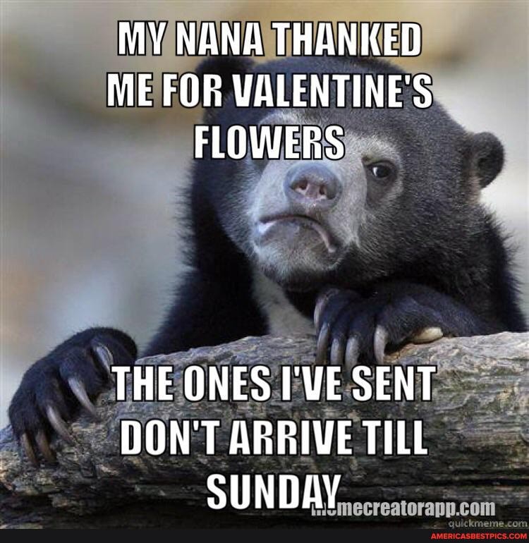 MY NANA THANKED ME FOR VALENTINE'S FLOWERS
THE ONES I'WE SENT DON ARRIVE TILL SUNDAY
