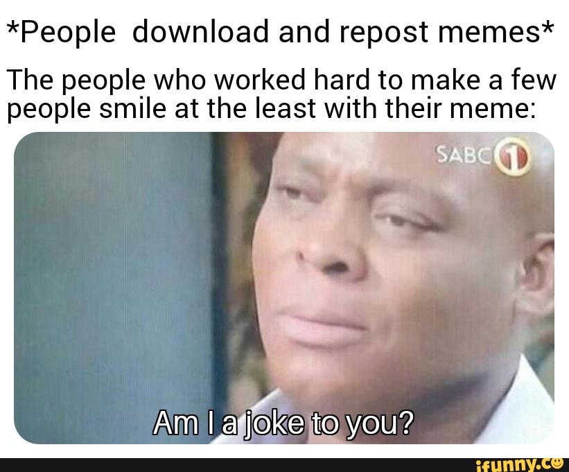 *People download and repost memes*
The people who worked hard to make a few
people smile at the least with their meme: