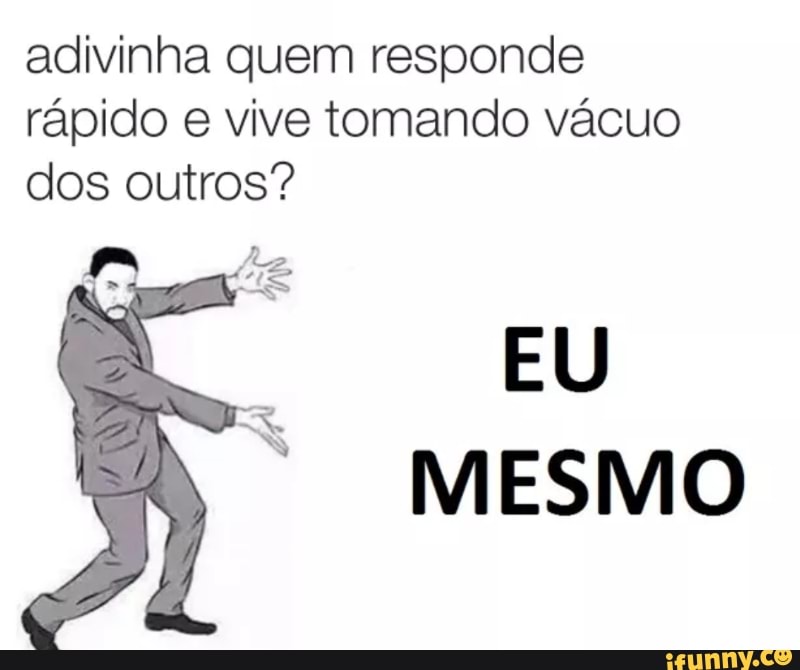 adivinha quem responde
rápido e vive tomando vácuo
dos outros?
A
q US
EU
MESMO