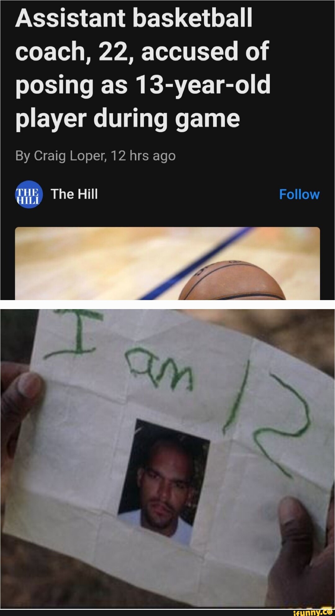 Assistant basketball coach, 22, accused of posing as 13-year-old player  during game By Craig Loper, 12 hrs ago The Hill Follow - iFunny