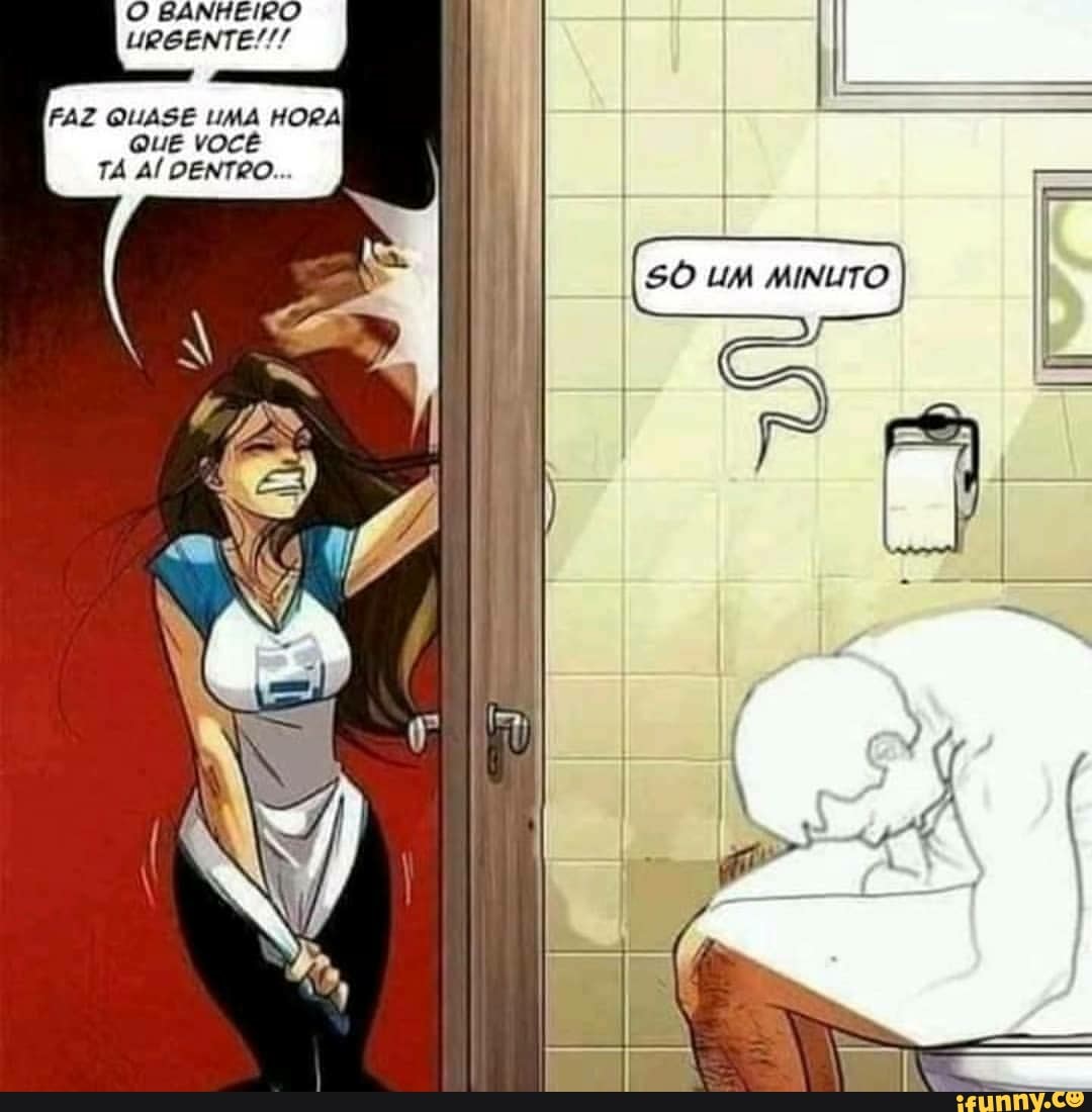 O BANHEIRO URGENTE!!!
FAZ QUASE UMA HORA QUE vOCÊ TA AÍ DENTRO...