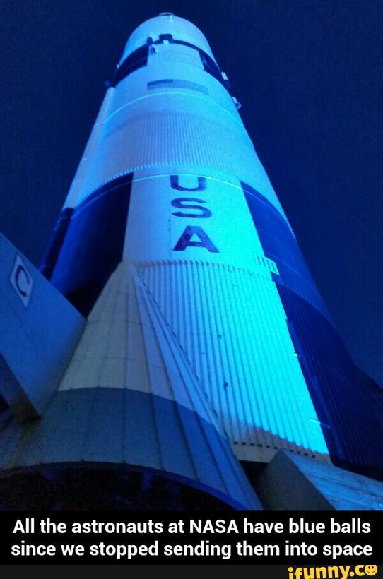 All the astronauts at NASA have blue balls
since we stopped sending them into space - All the astronauts at NASA have blue balls since we stopped sending them into space